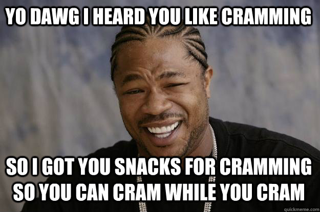 Yo dawg I heard you like cramming so i got you snacks for cramming so you can cram while you cram - Yo dawg I heard you like cramming so i got you snacks for cramming so you can cram while you cram  Xzibit meme