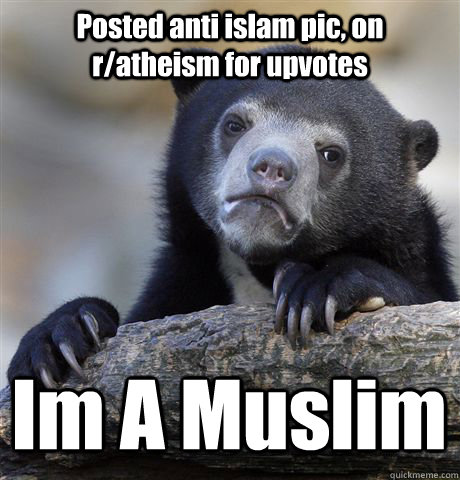 Posted anti islam pic, on r/atheism for upvotes Im A Muslim  Confession Bear