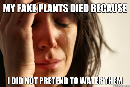 MY fake plants died because i did not pretend to water them  First World Problems