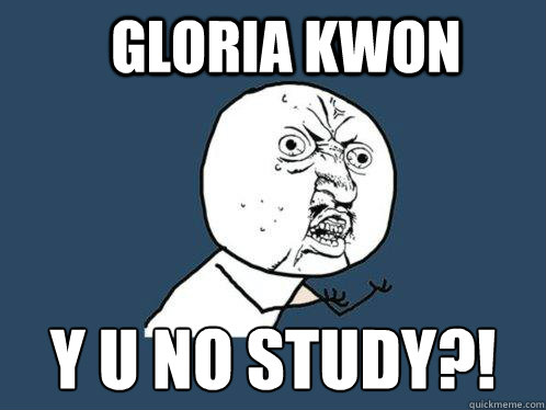 GLORIA KWON y u no study?!  Y U No