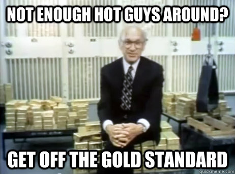 Not enough hot guys around? Get off the Gold Standard  Milton Friedman