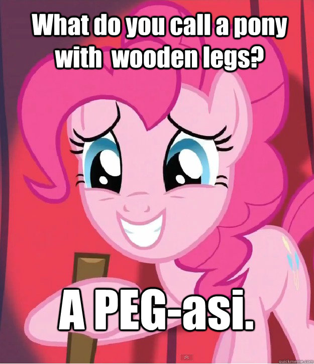 What do you call a pony with  wooden legs? A PEG-asi. - What do you call a pony with  wooden legs? A PEG-asi.  Bad Joke Pinkie Pie