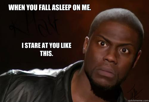 When you fall asleep on me.  I stare at you like this. - When you fall asleep on me.  I stare at you like this.  Kevin Hart Yo