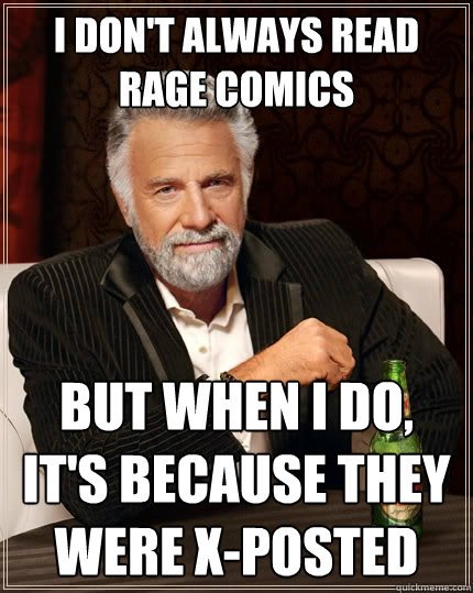 I don't always read rage comics But when I do, it's because they were x-posted  The Most Interesting Man In The World