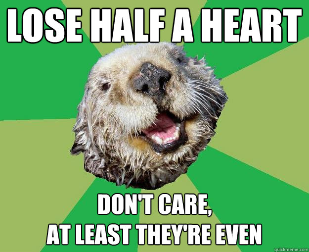 lose half a heart don't care,
at least they're even  OCD Otter