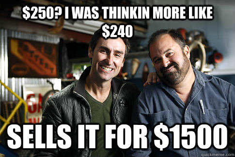 $250? i was thinkin more like $240 sells it for $1500  American Pickers