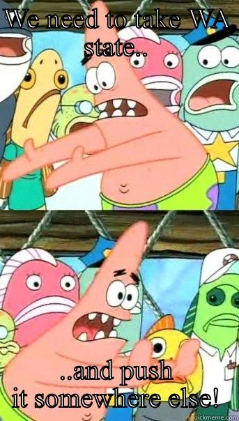WE NEED TO TAKE WA STATE.. ..AND PUSH IT SOMEWHERE ELSE! Push it somewhere else Patrick