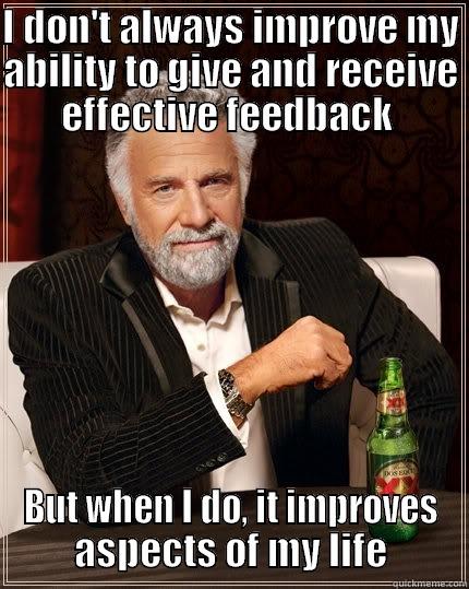 I DON'T ALWAYS IMPROVE MY ABILITY TO GIVE AND RECEIVE EFFECTIVE FEEDBACK  BUT WHEN I DO, IT IMPROVES ASPECTS OF MY LIFE The Most Interesting Man In The World