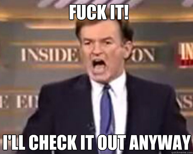 FUCK IT! I'll check it out anyway  fuck it bill