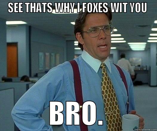 SEE THATS WHY I FOXES WIT YOU BRO. Misc