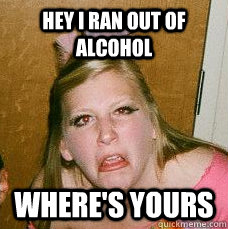 Hey I ran out of alcohol Where's yours  Drunk college girl