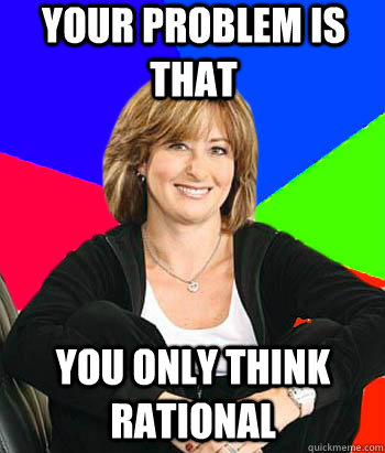 Your problem is that you only think rational - Your problem is that you only think rational  Sheltering Suburban Mom