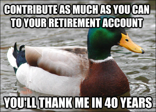 Contribute as much as you can to your retirement account You'll thank me in 40 years  Actual Advice Mallard