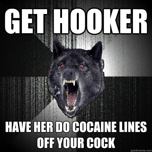 GET HOOKER Have her do cocaine lines off your cock  Insanity Wolf