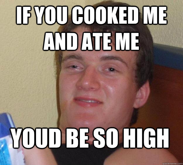 If you cooked me and ate me Youd be so high  10 Guy