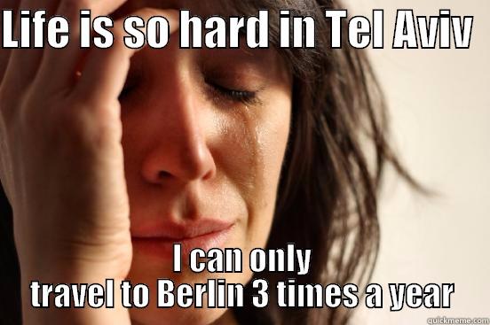 LIFE IS SO HARD IN TEL AVIV   I CAN ONLY TRAVEL TO BERLIN 3 TIMES A YEAR First World Problems