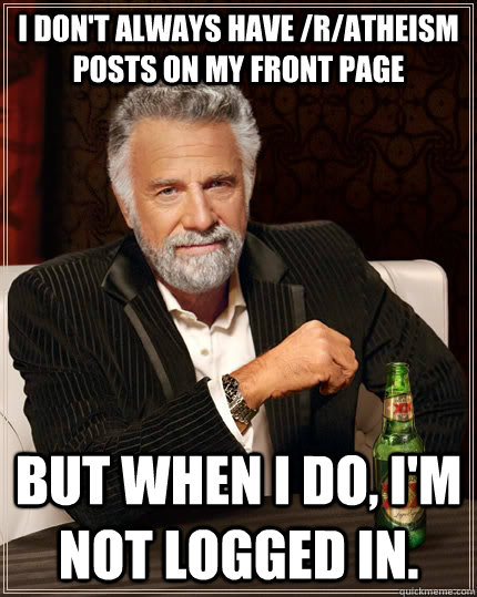 I don't always have /r/atheism posts on my front page But when i do, I'm not logged in.   The Most Interesting Man In The World