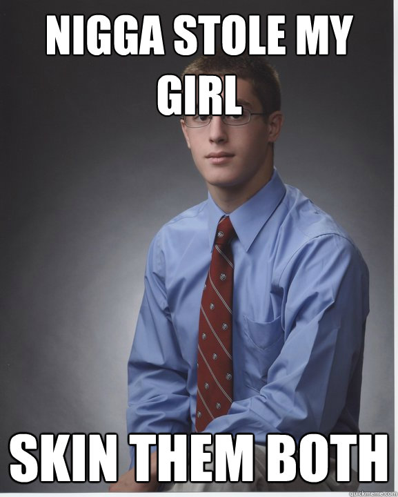 Nigga stole my girl skin them both  