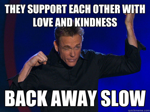 They support each other with love and kindness back away slow - They support each other with love and kindness back away slow  Titus Inner Retard