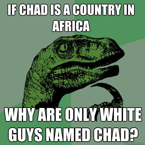 IF chad is a country in africa why are only white guys named chad? - IF chad is a country in africa why are only white guys named chad?  Philosoraptor