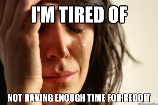 I'M tired of  not having enough time for reddit  First World Problems