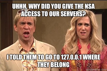 Uhhh, Why did you give the NSA access to our servers? I told them to go to 127.0.0.1 where they belong  the californians