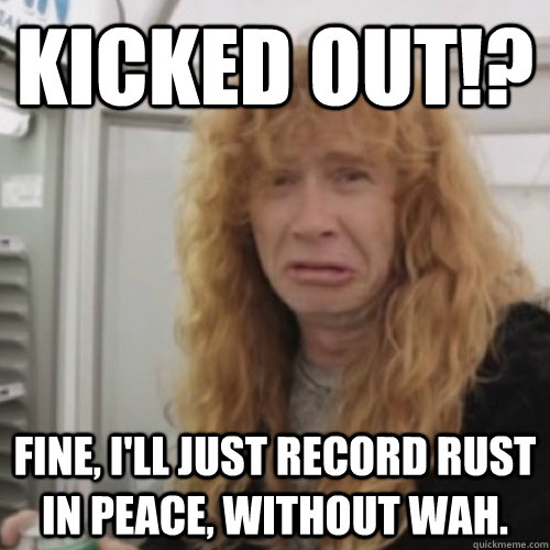 KICKED OUT!? Fine, I'll just record Rust in peace, without wah. - KICKED OUT!? Fine, I'll just record Rust in peace, without wah.  Misc