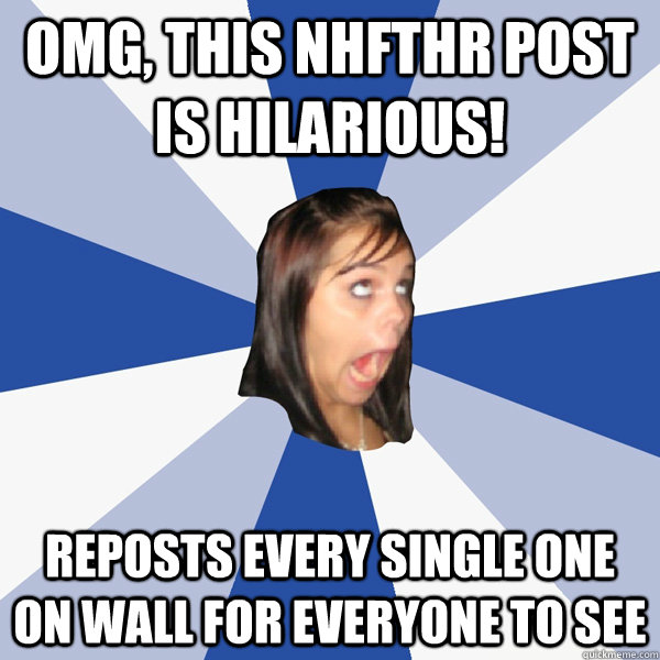 omg, This NHFTHR post is hilarious! Reposts every single one on wall for everyone to see  Annoying Facebook Girl