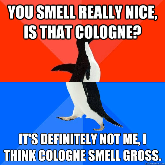 You smell really nice, is that cologne?  It's definitely not me, I think cologne smell gross.  Socially Awesome Awkward Penguin