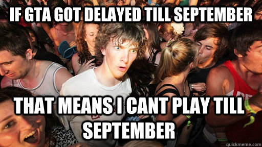 if gta got delayed till september that means i cant play till september  Sudden Clarity Clarence