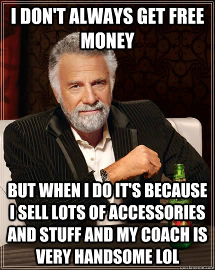 I don't always get free money But when I do it's because I sell lots of accessories and stuff and my coach is very handsome lol  The Most Interesting Man In The World