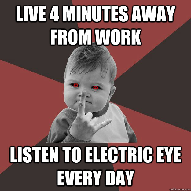 live 4 minutes away from work listen to electric eye every day  Metal Success Kid