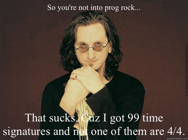 So you're not into prog rock... That sucks. Cuz I got 99 time signatures and not one of them are 4/4.  