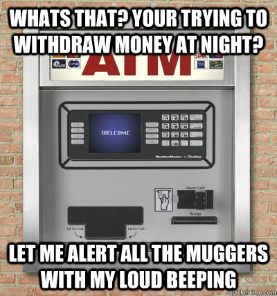 whats that? your trying to withdraw money at night? let me alert all the muggers with my loud beeping - whats that? your trying to withdraw money at night? let me alert all the muggers with my loud beeping  Misc