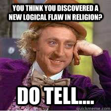 You think you discovered a new logical flaw in religion? Do tell....  WILLY WONKA SARCASM