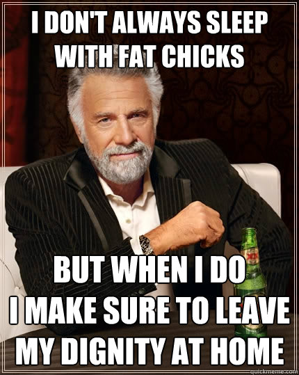 i don't always sleep with fat chicks but when i do               i make sure to leave my dignity at home  The Most Interesting Man In The World