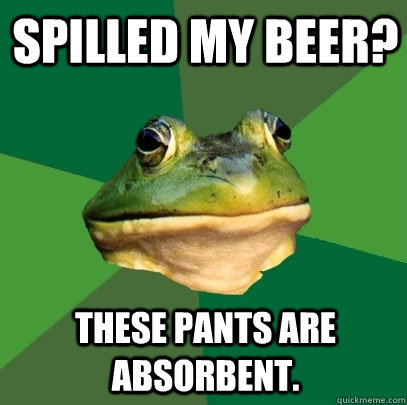 Spilled my Beer? These pants are absorbent.  Foul Bachelor Frog