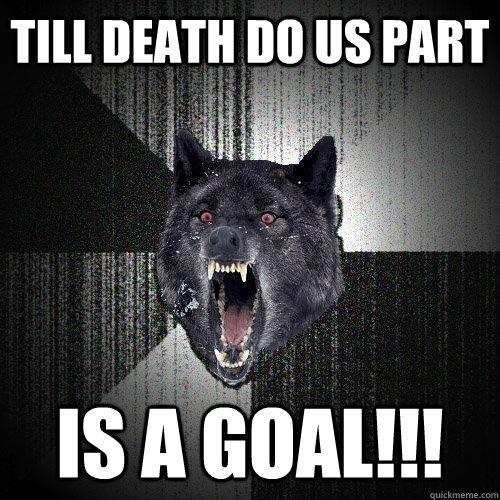 Till death do us part Is a goal!!!  Insanity Wolf