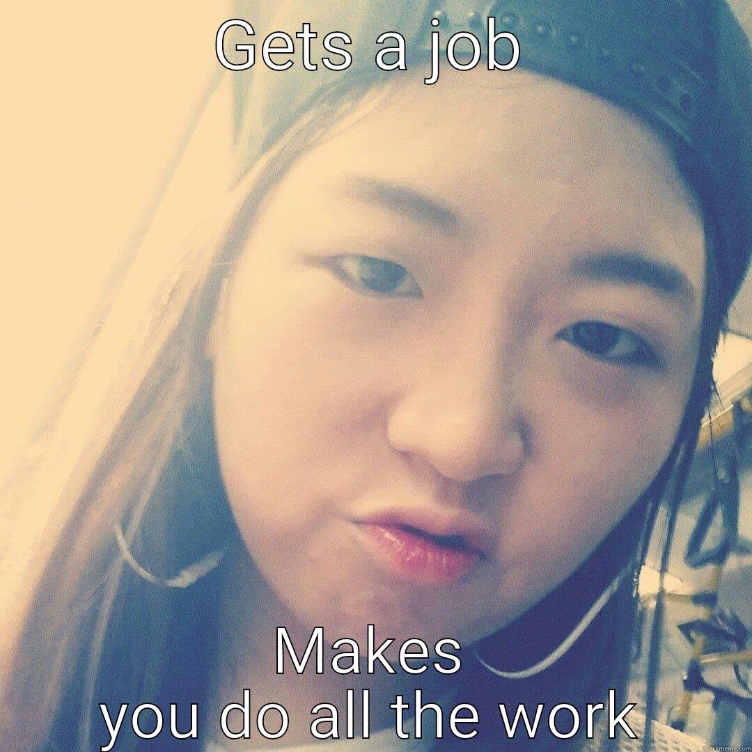 GETS A JOB MAKES YOU DO ALL THE WORK Misc