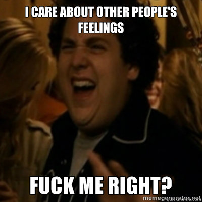 I care about other people's feelings  fuck me right