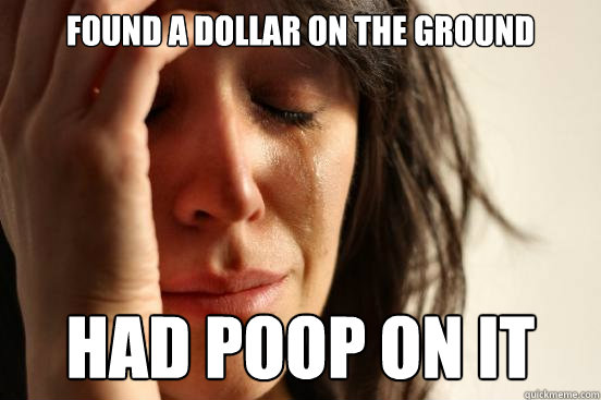 Found a dollar on the ground had poop on it  First World Problems
