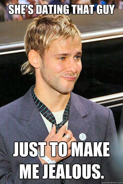 she's dating that guy just to make me jealous.  Overconfident Dom