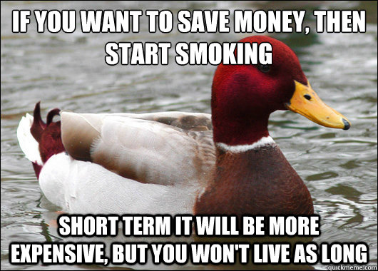If you want to save money, then start smoking 
 Short term it will be more expensive, but you won't live as long - If you want to save money, then start smoking 
 Short term it will be more expensive, but you won't live as long  Malicious Advice Mallard