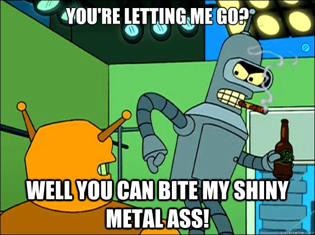 You're letting me go? Well you can bite my shiny metal ass! - You're letting me go? Well you can bite my shiny metal ass!  Sass Ass Bender