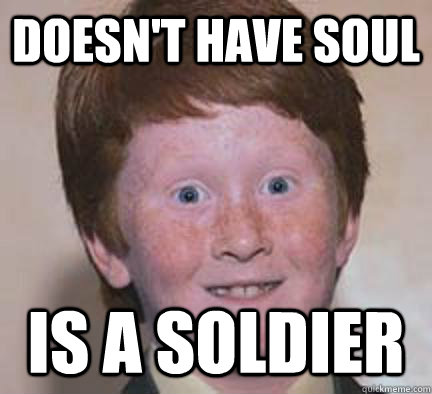 Doesn't have soul Is a soldier  Over Confident Ginger