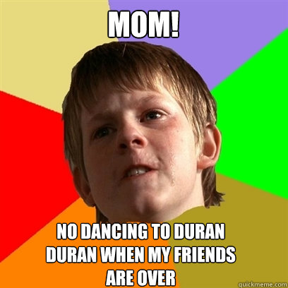 MOM!  no dancing to duran
duran when my friends
are over  Angry School Boy