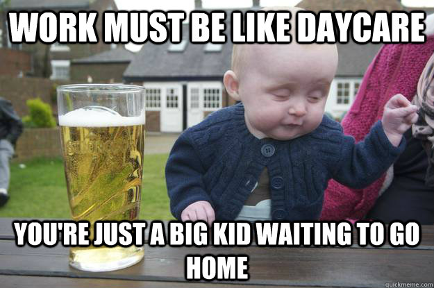 Work must be like daycare you're just a big kid waiting to go home   drunk baby