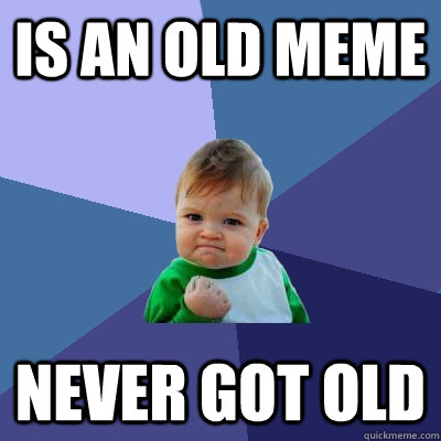 is an old meme never got old - is an old meme never got old  Success Kid