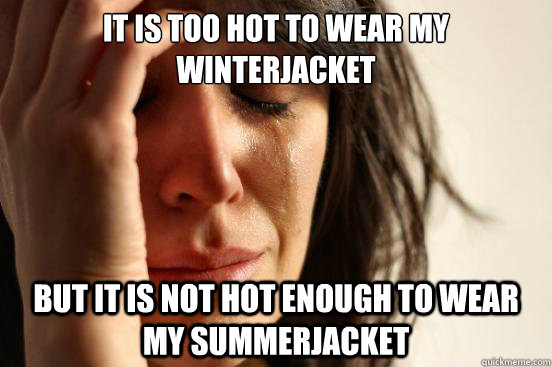 It is too hot to wear my winterjacket But it is not hot enough to wear my summerjacket  First World Problems