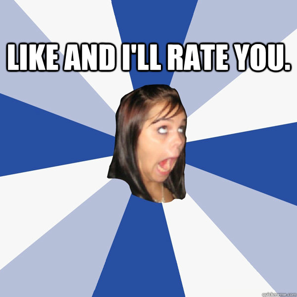 like and i'll rate you.   Annoying Facebook Girl
